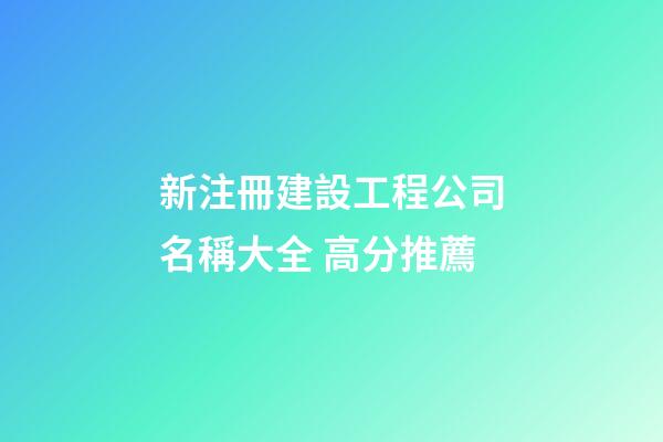 新注冊建設工程公司名稱大全 高分推薦-第1張-公司起名-玄機派